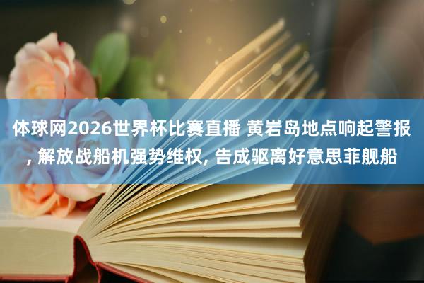 体球网2026世界杯比赛直播 黄岩岛地点响起警报, 解放战船机强势维权, 告成驱离好意思菲舰船