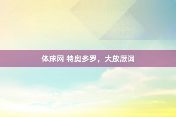 体球网 特奥多罗，大放厥词