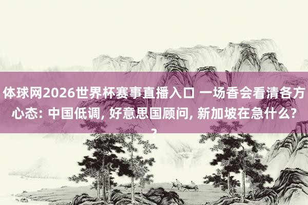 体球网2026世界杯赛事直播入口 一场香会看清各方心态: 中国低调, 好意思国顾问, 新加坡在急什么?