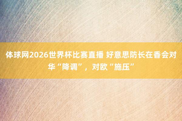 体球网2026世界杯比赛直播 好意思防长在香会对华“降调”，对欧“施压”
