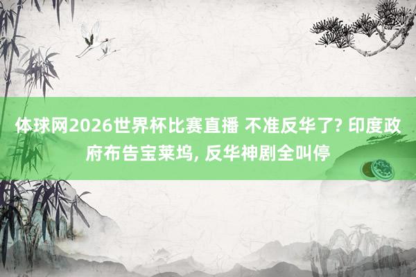 体球网2026世界杯比赛直播 不准反华了? 印度政府布告宝莱坞, 反华神剧全叫停