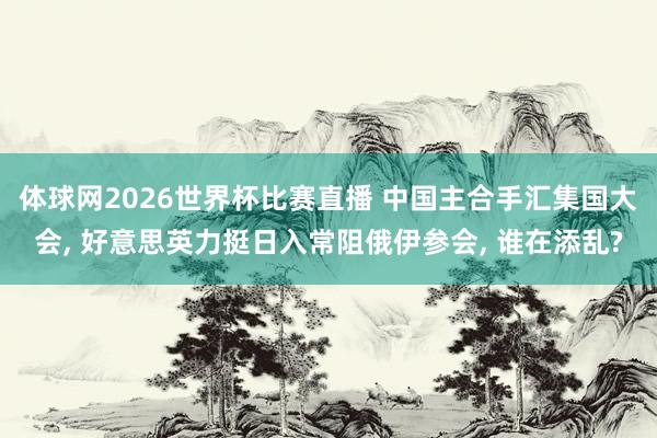 体球网2026世界杯比赛直播 中国主合手汇集国大会, 好意思英力挺日入常阻俄伊参会, 谁在添乱?