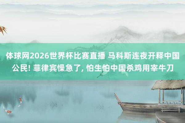 体球网2026世界杯比赛直播 马科斯连夜开释中国公民! 菲律宾懆急了, 怕生怕中国杀鸡用宰牛刀