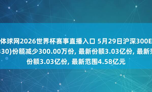 体球网2026世界杯赛事直播入口 5月29日沪深300ETF东财(159330)份额减少300.00万份, 最新份额3.03亿份, 最新范围4.58亿元