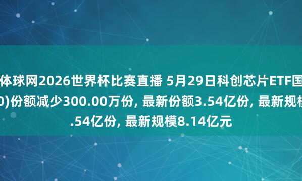 体球网2026世界杯比赛直播 5月29日科创芯片ETF国泰(589100)份额减少300.00万份, 最新份额3.54亿份, 最新规模8.14亿元
