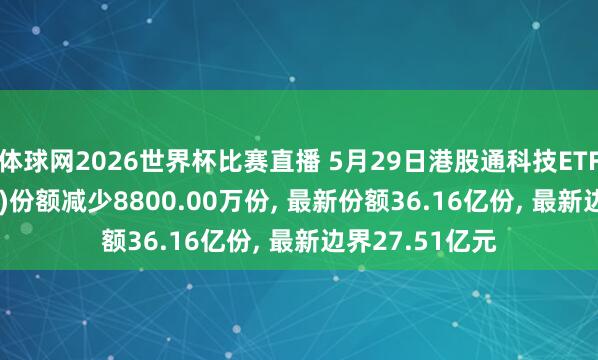 体球网2026世界杯比赛直播 5月29日港股通科技ETF中原(159101)份额减少8800.00万份, 最新份额36.16亿份, 最新边界27.51亿元