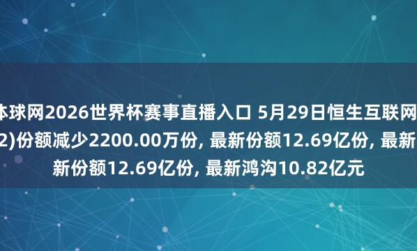 体球网2026世界杯赛事直播入口 5月29日恒生互联网ETF万家(159202)份额减少2200.00万份, 最新份额12.69亿份, 最新鸿沟10.82亿元
