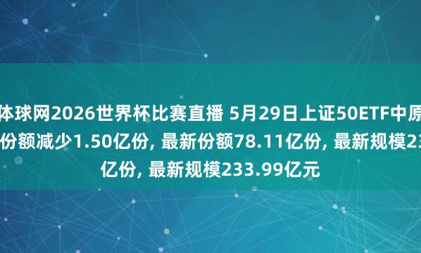 体球网2026世界杯比赛直播 5月29日上证50ETF中原(510050)份额减少1.50亿份, 最新份额78.11亿份, 最新规模233.99亿元