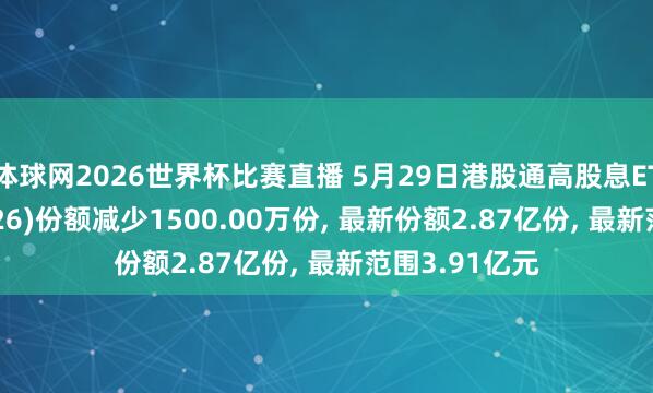 体球网2026世界杯比赛直播 5月29日港股通高股息ETF中原(159726)份额减少1500.00万份, 最新份额2.87亿份, 最新范围3.91亿元