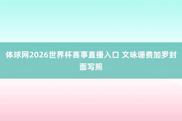 体球网2026世界杯赛事直播入口 文咏珊费加罗封面写照