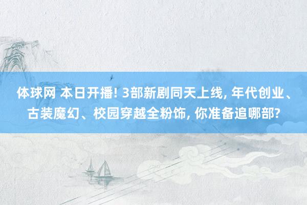 体球网 本日开播! 3部新剧同天上线, 年代创业、古装魔幻、校园穿越全粉饰, 你准备追哪部?