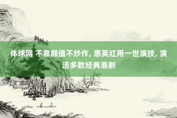 体球网 不靠颜值不炒作, 惠英红用一世演技, 演活多数经典港剧