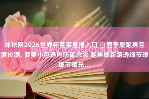 体球网2026世界杯赛事直播入口 白鹿李晨跑男互动甜度拉满, 菠萝小包逃匿防御念念 跑男最新路透细节曝光...