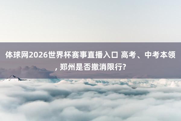 体球网2026世界杯赛事直播入口 高考、中考本领, 郑州是否撤消限行?