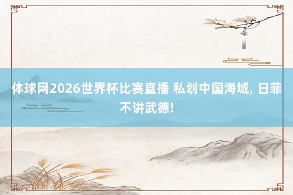 体球网2026世界杯比赛直播 私划中国海域, 日菲不讲武德!