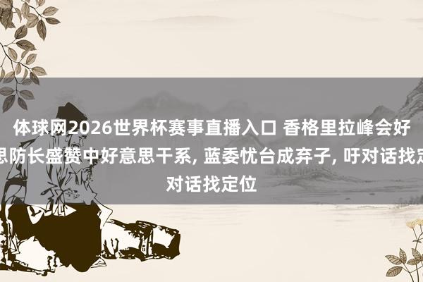 体球网2026世界杯赛事直播入口 香格里拉峰会好意思防长盛赞中好意思干系, 蓝委忧台成弃子, 吁对话找定位