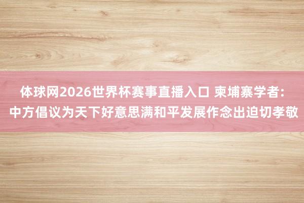 体球网2026世界杯赛事直播入口 柬埔寨学者: 中方倡议为天下好意思满和平发展作念出迫切孝敬