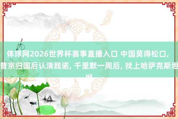 体球网2026世界杯赛事直播入口 中国莫得松口, 普京归国后认清践诺, 千里默一周后, 找上哈萨克斯坦