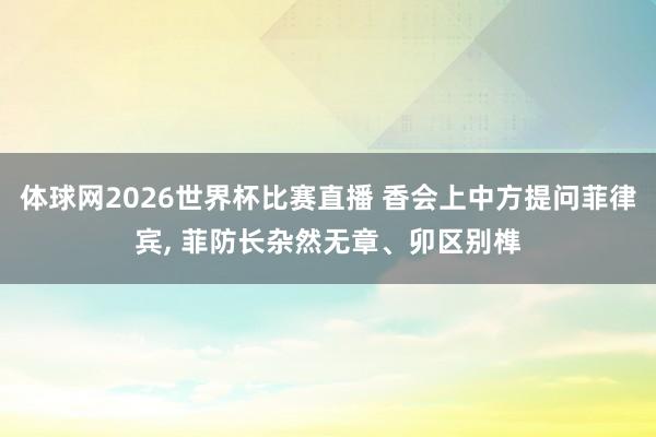 体球网2026世界杯比赛直播 香会上中方提问菲律宾, 菲防长杂然无章、卯区别榫