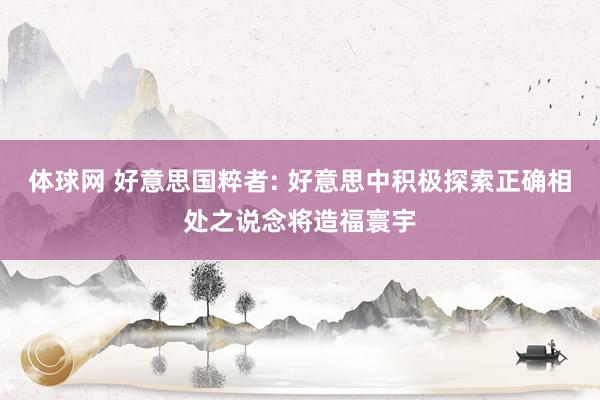 体球网 好意思国粹者: 好意思中积极探索正确相处之说念将造福寰宇