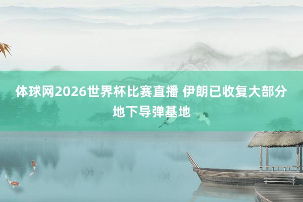 体球网2026世界杯比赛直播 伊朗已收复大部分地下导弹基地