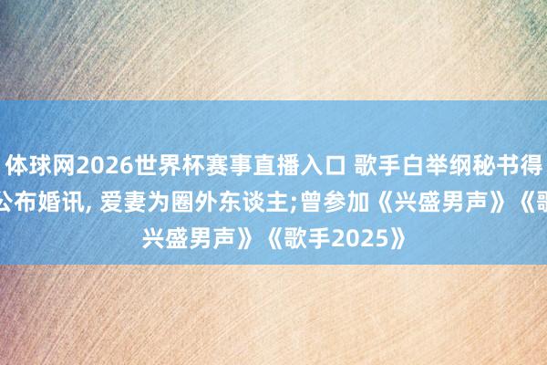 体球网2026世界杯赛事直播入口 歌手白举纲秘书得女, 4年前公布婚讯, 爱妻为圈外东谈主;曾参加《兴盛男声》《歌手2025》