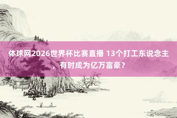 体球网2026世界杯比赛直播 13个打工东说念主，有时成为亿万富豪？