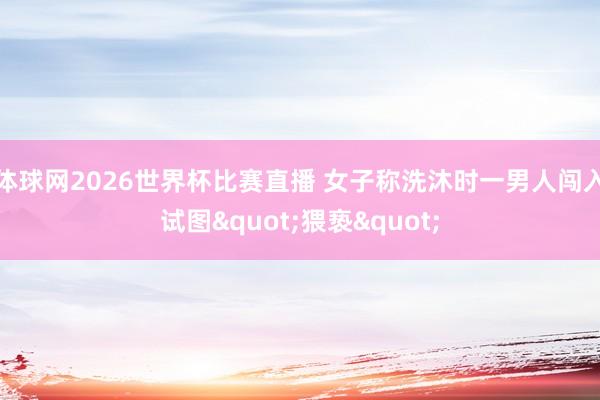 体球网2026世界杯比赛直播 女子称洗沐时一男人闯入试图"猥亵"