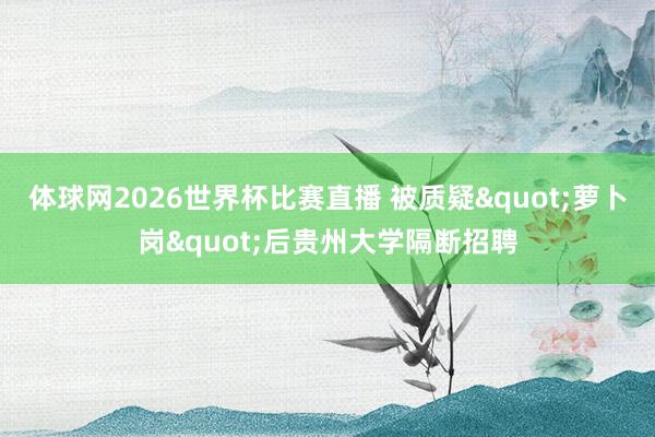体球网2026世界杯比赛直播 被质疑"萝卜岗"后贵州大学隔断招聘