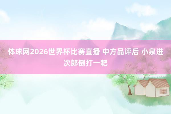 体球网2026世界杯比赛直播 中方品评后 小泉进次郎倒打一耙