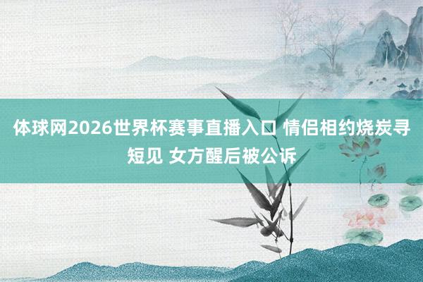 体球网2026世界杯赛事直播入口 情侣相约烧炭寻短见 女方醒后被公诉