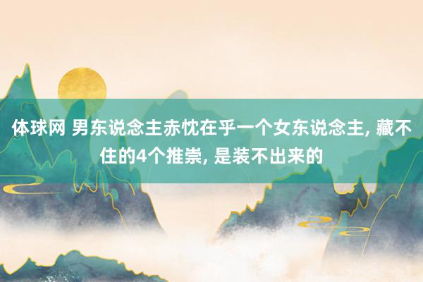 体球网 男东说念主赤忱在乎一个女东说念主, 藏不住的4个推崇, 是装不出来的