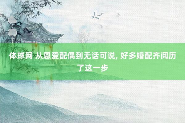 体球网 从恩爱配偶到无话可说, 好多婚配齐阅历了这一步