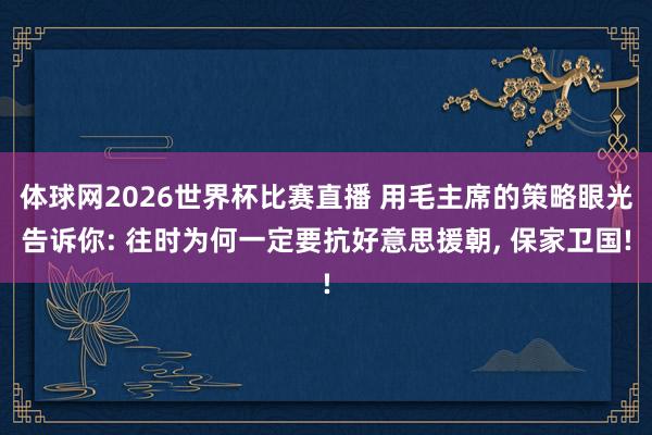 体球网2026世界杯比赛直播 用毛主席的策略眼光告诉你: 往时为何一定要抗好意思援朝, 保家卫国!
