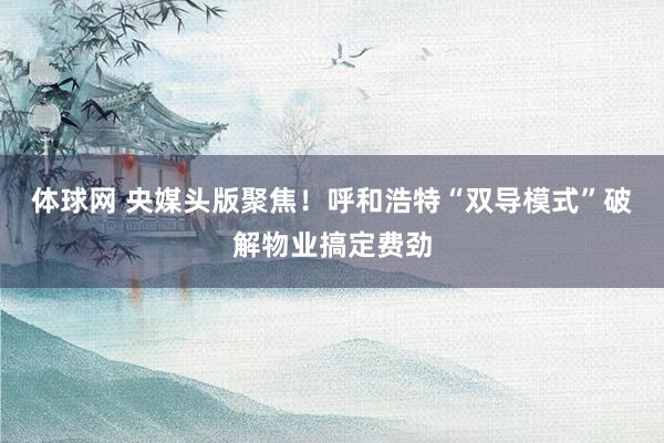 体球网 央媒头版聚焦！呼和浩特“双导模式”破解物业搞定费劲