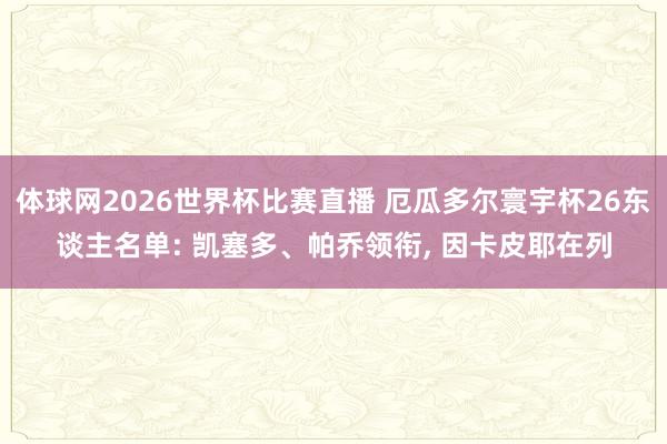 体球网2026世界杯比赛直播 厄瓜多尔寰宇杯26东谈主名单: 凯塞多、帕乔领衔, 因卡皮耶在列