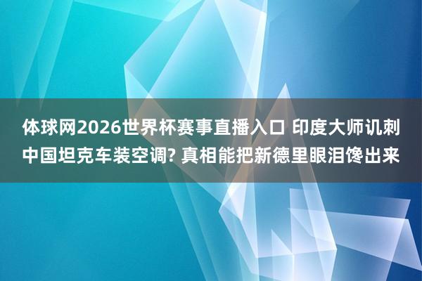 体球网2026世界杯赛事直播入口 印度大师讥刺中国坦克车装空调? 真相能把新德里眼泪馋出来