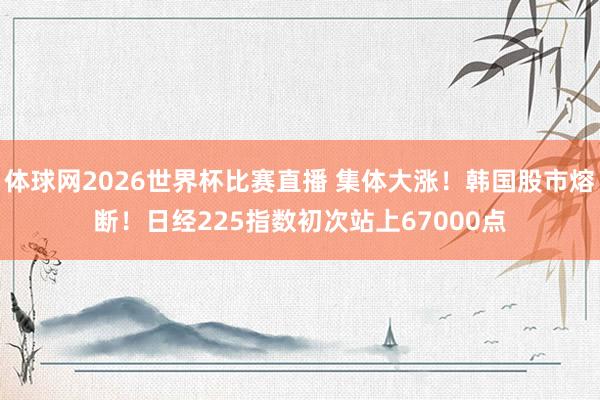 体球网2026世界杯比赛直播 集体大涨！韩国股市熔断！日经225指数初次站上67000点