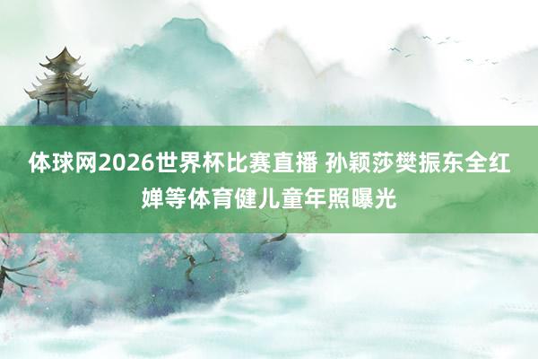 体球网2026世界杯比赛直播 孙颖莎樊振东全红婵等体育健儿童年照曝光
