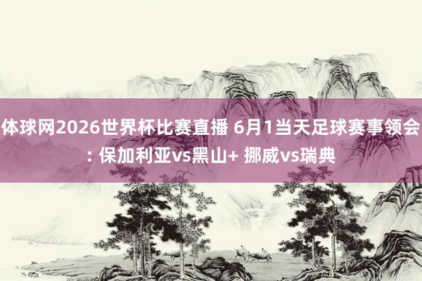 体球网2026世界杯比赛直播 6月1当天足球赛事领会: 保加利亚vs黑山+ 挪威vs瑞典