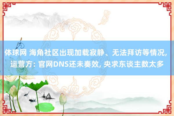 体球网 海角社区出现加载寂静、无法拜访等情况, 运营方: 官网DNS还未奏效, 央求东谈主数太多