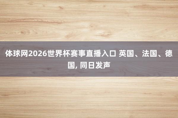体球网2026世界杯赛事直播入口 英国、法国、德国, 同日发声