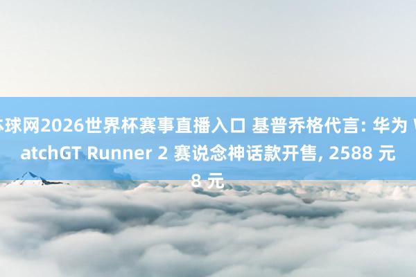 体球网2026世界杯赛事直播入口 基普乔格代言: 华为 WatchGT Runner 2 赛说念神话款开售, 2588 元