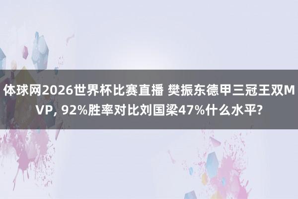 体球网2026世界杯比赛直播 樊振东德甲三冠王双MVP, 92%胜率对比刘国梁47%什么水平?