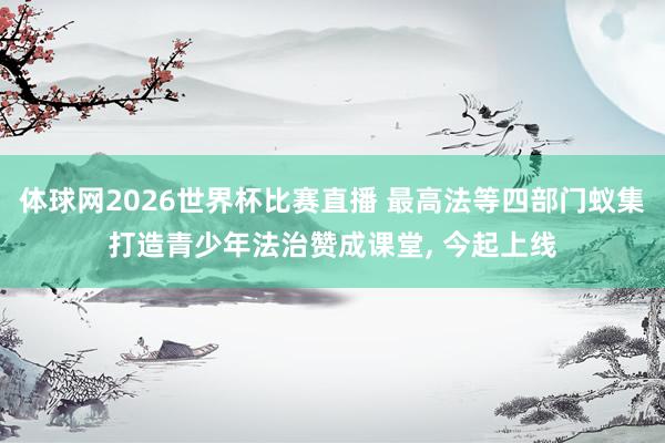 体球网2026世界杯比赛直播 最高法等四部门蚁集打造青少年法治赞成课堂, 今起上线