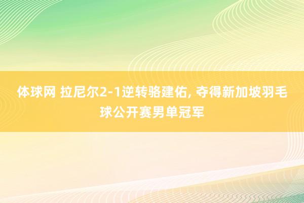 体球网 拉尼尔2-1逆转骆建佑, 夺得新加坡羽毛球公开赛男单冠军