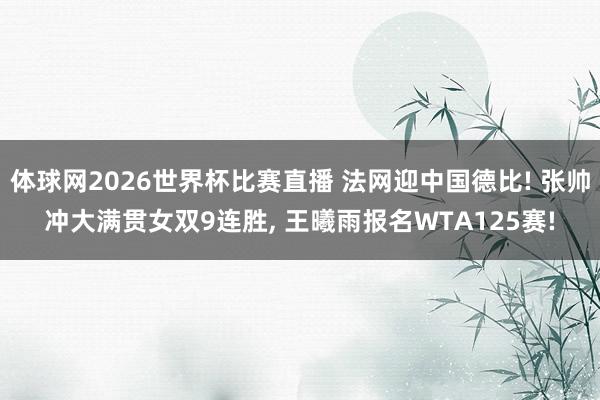 体球网2026世界杯比赛直播 法网迎中国德比! 张帅冲大满贯女双9连胜, 王曦雨报名WTA125赛!