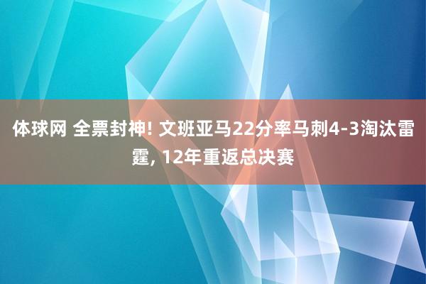 体球网 全票封神! 文班亚马22分率马刺4-3淘汰雷霆, 12年重返总决赛
