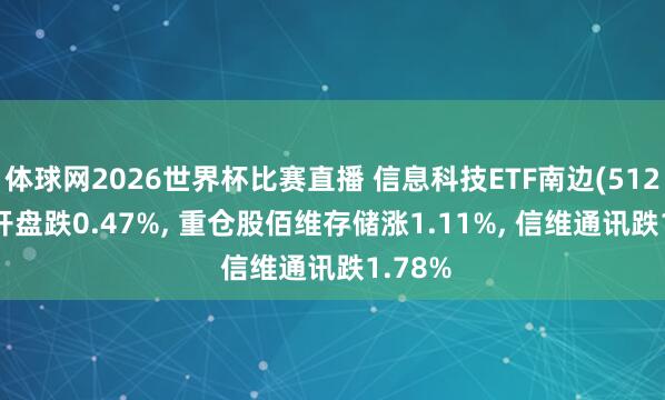 体球网2026世界杯比赛直播 信息科技ETF南边(512330)开盘跌0.47%, 重仓股佰维存储涨1.11%, 信维通讯跌1.78%