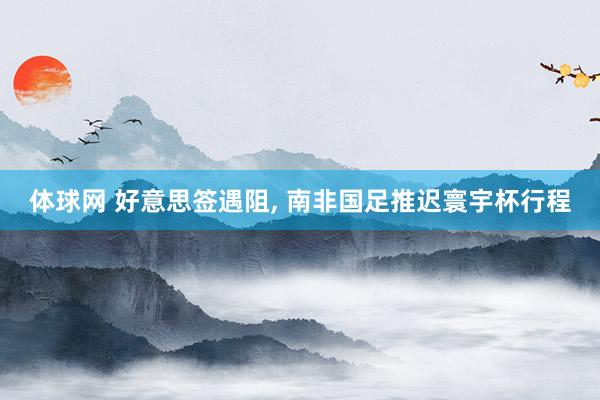 体球网 好意思签遇阻, 南非国足推迟寰宇杯行程